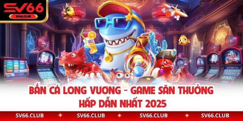 Bắn Cá Long Vương - Game Săn Thưởng Hấp Dẫn Nhất 2025