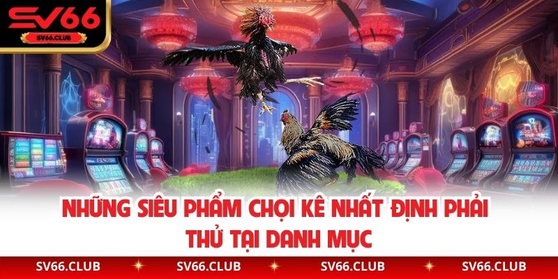 Những siêu phẩm chọi kê nhất định phải thử tại danh mục