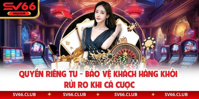 Quyền Riêng Tư - Bảo Vệ Khách Hàng Khỏi Rủi Ro Khi Cá Cược